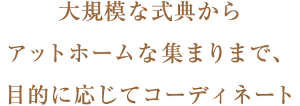 大規模な式典からアットホームな集まりまで、目的に応じてコーディネート