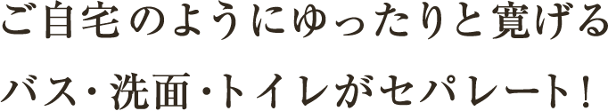 ご自宅のようにゆったり寛げるバス・洗面・トイレがセパレート